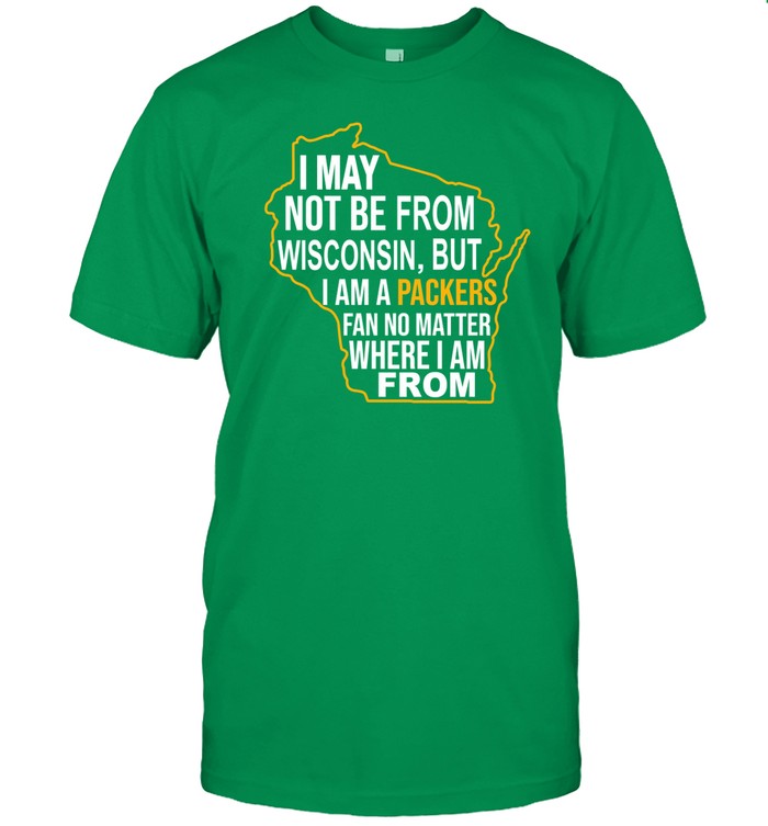 1919Gbp I May Not Be From Wisconsin But I Am A Packers Fan No Matter Where I Am From T-Shirt