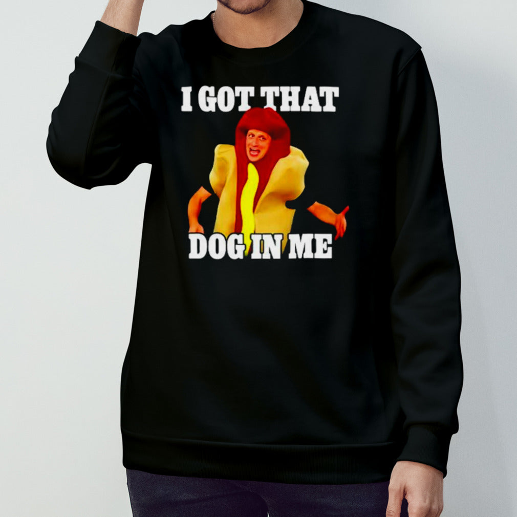 Hot dog I got that dog in me shirts