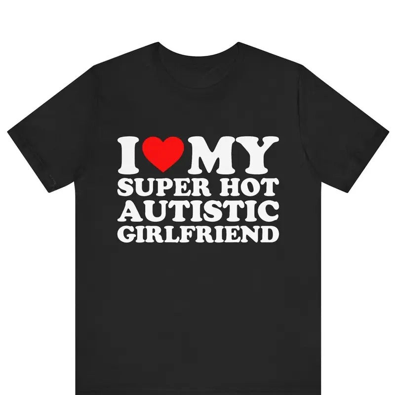 Valentine Shirt, I Love My Super Hot Autistic Girlfriend T-shirt Cotton Menswear Soft Stylish