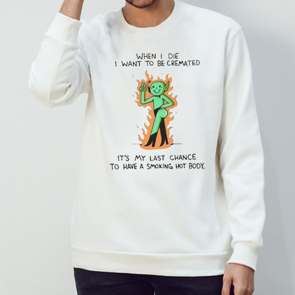 When I die I want to be cremated it’s my last chance to have a smoking hot body shirt
