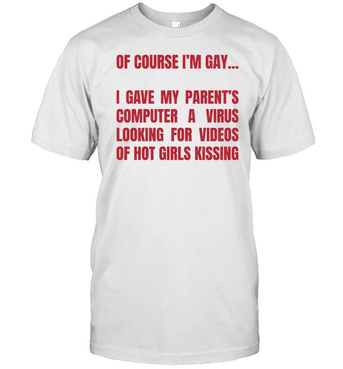 Of Course I'm Gay I Gave My Parent's Computer A Virus Looking For Videos Of Hot Girls Kissing Tee
