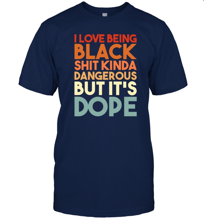 I Love Being Black Shit Kinda Dangerous But It's Dope Funny Shirt