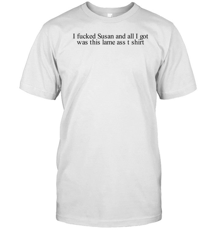 I Fucked Susan And All I Got Was This Lame Ass T Shirt Shirt