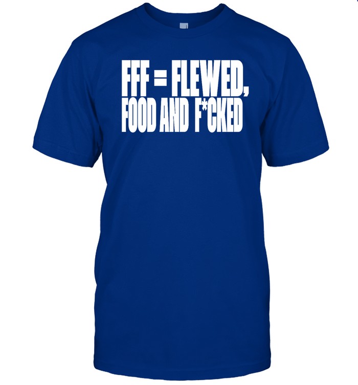 Fff=Flewed Food And Fucked Funny Shirt