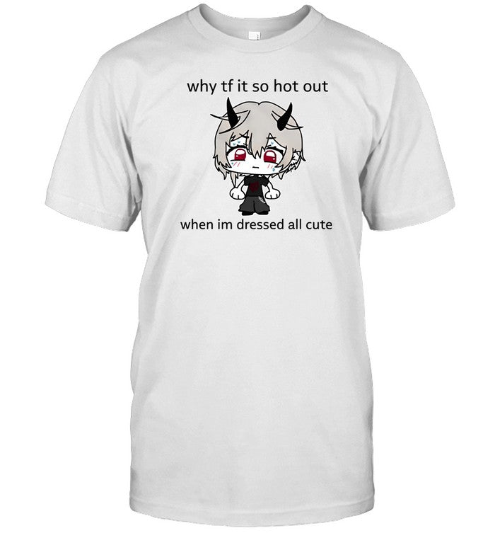 Shirt Why Tf It So Hot Out When Im Dressed All Cute