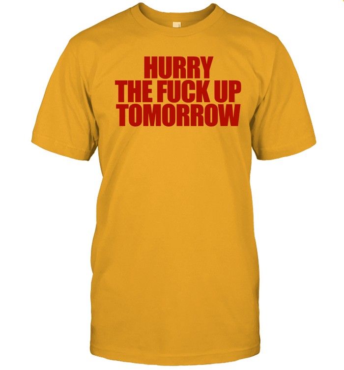 Hurry The Fuck Up Tomorrow Funny Shirt