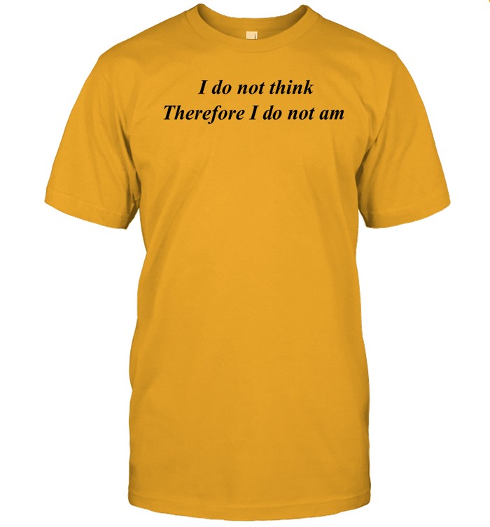 I Do Not Think Therefore I Do Not Am Funny Shirt