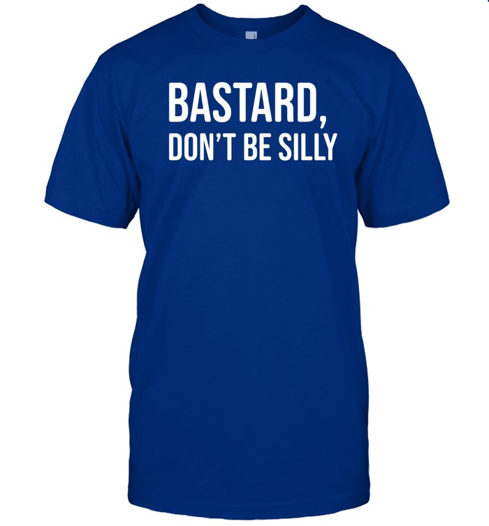 Limited Bastard Don't Be Silly Funny Shirt
