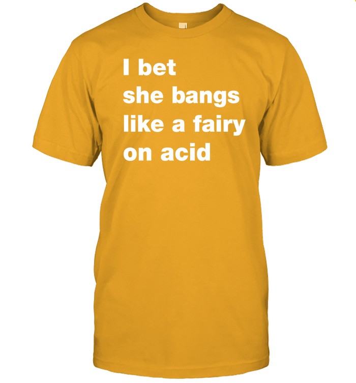 I Bet She Bangs Like A Fairy On Acid Funny Shirt