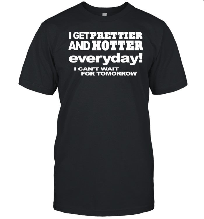 I Get Prettier And Hotter Everyday I Can't Wait For Tomorrow Shirt