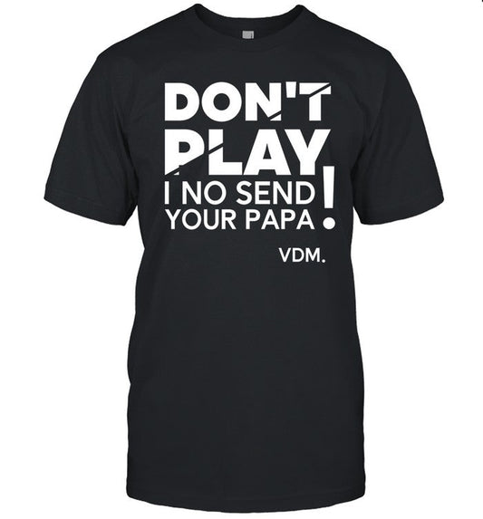 Don't Play I No Send Your Papa Shirt