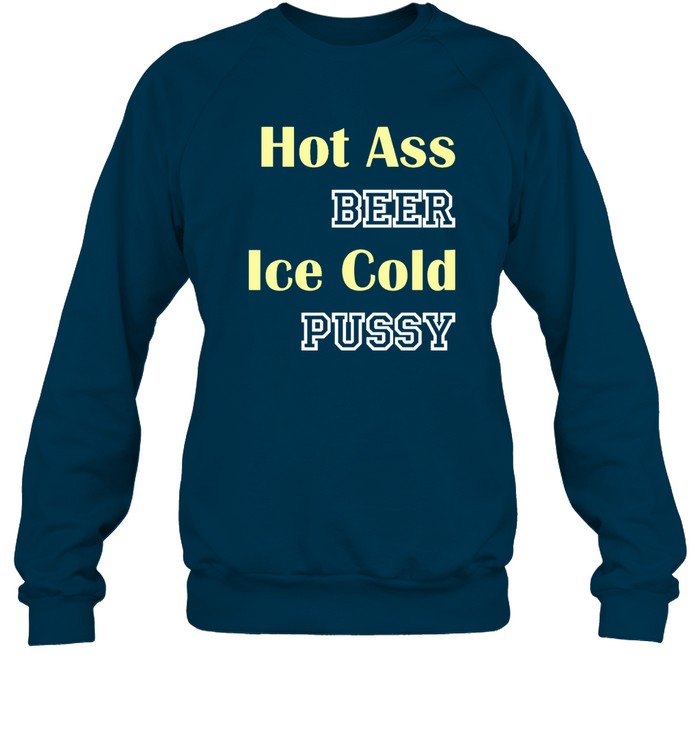 Hot Ass Beer Ice Cold Pussy Shirt Shirts That Go Hard