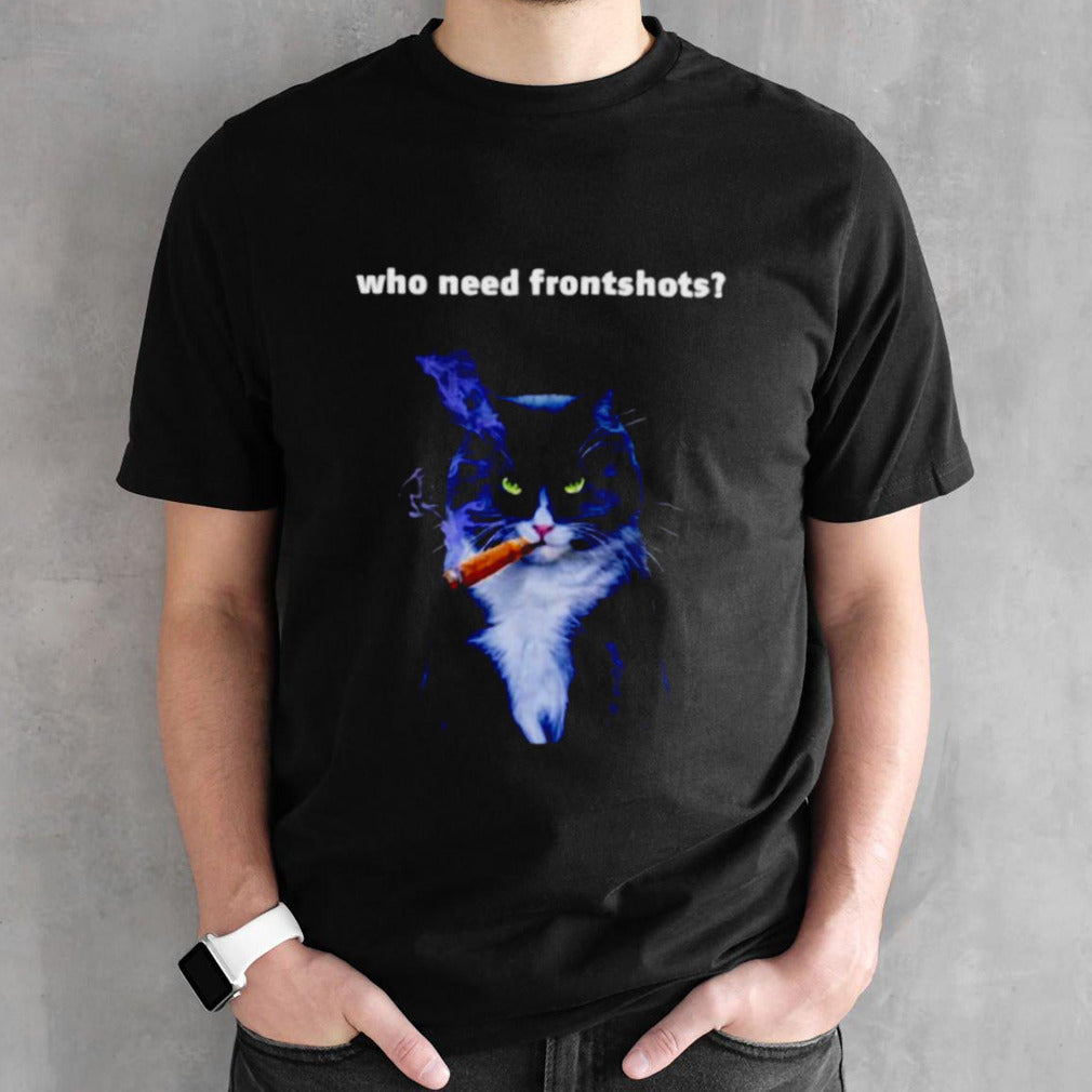 Cat who need frontshots shirts