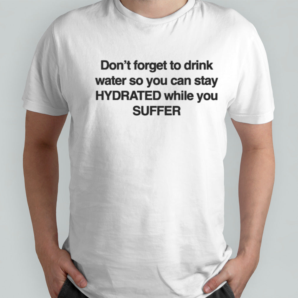 Donâ€™t Forget To Drink Water So You Can Stay Hydrated While You Suffer T-shirt
