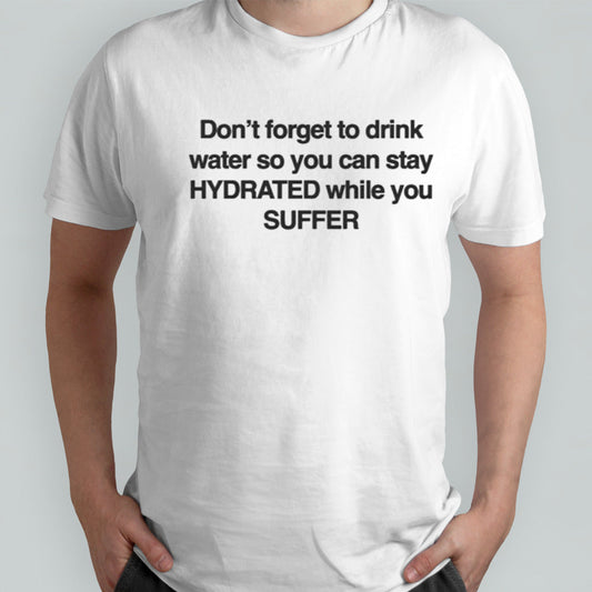 Donâ€™t Forget To Drink Water So You Can Stay Hydrated While You Suffer T-shirt