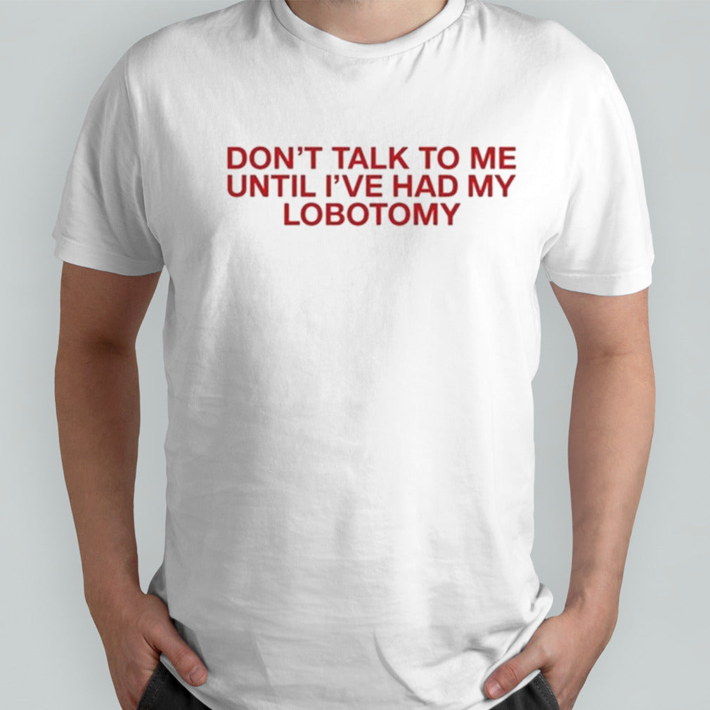 Donâ€™t Talk To Me Until Iâ€™ve Had My Lobotomy Shirt