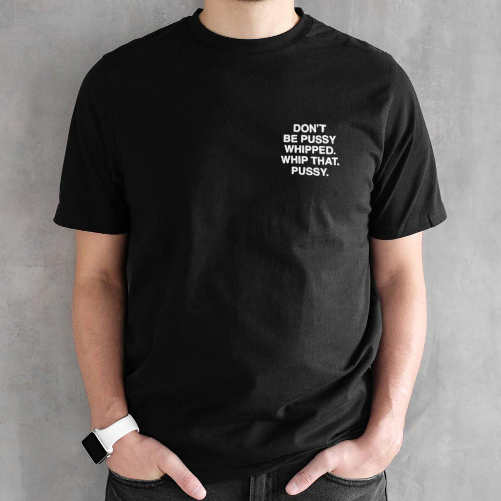 Donâ€™t be pussy whipped whip that pussy shirt