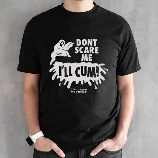 Donâ€™t scare me ill cum it will haunt you forever shirt
