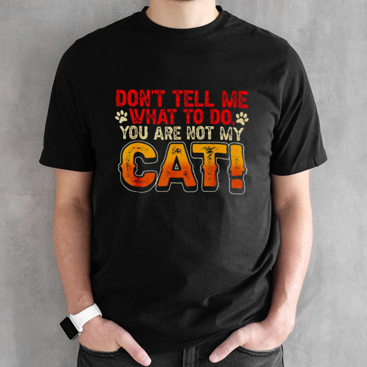 Donâ€™t tell me what to do you are not my cat shirt