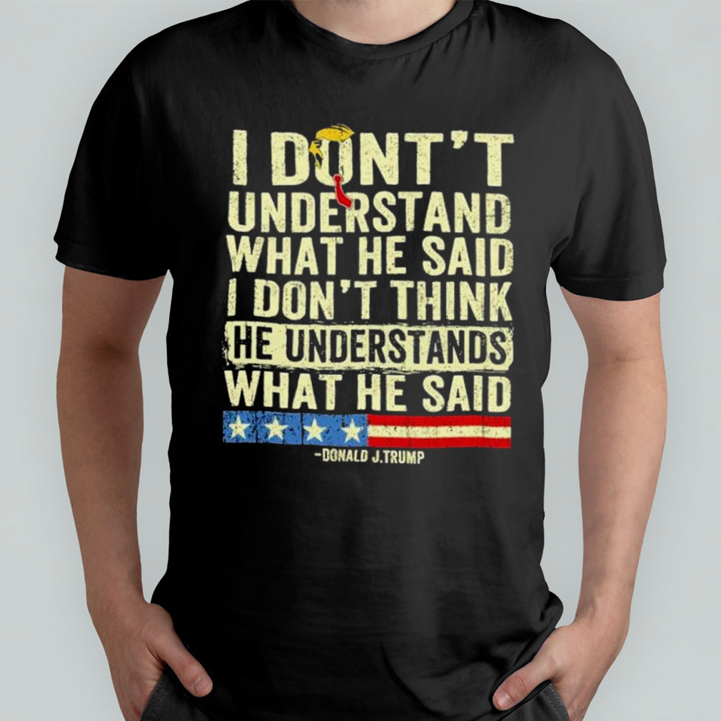 Donald J.Trump I Donâ€™t Understand What He Said, I Donâ€™t Think He Understand What He Said T-shirt