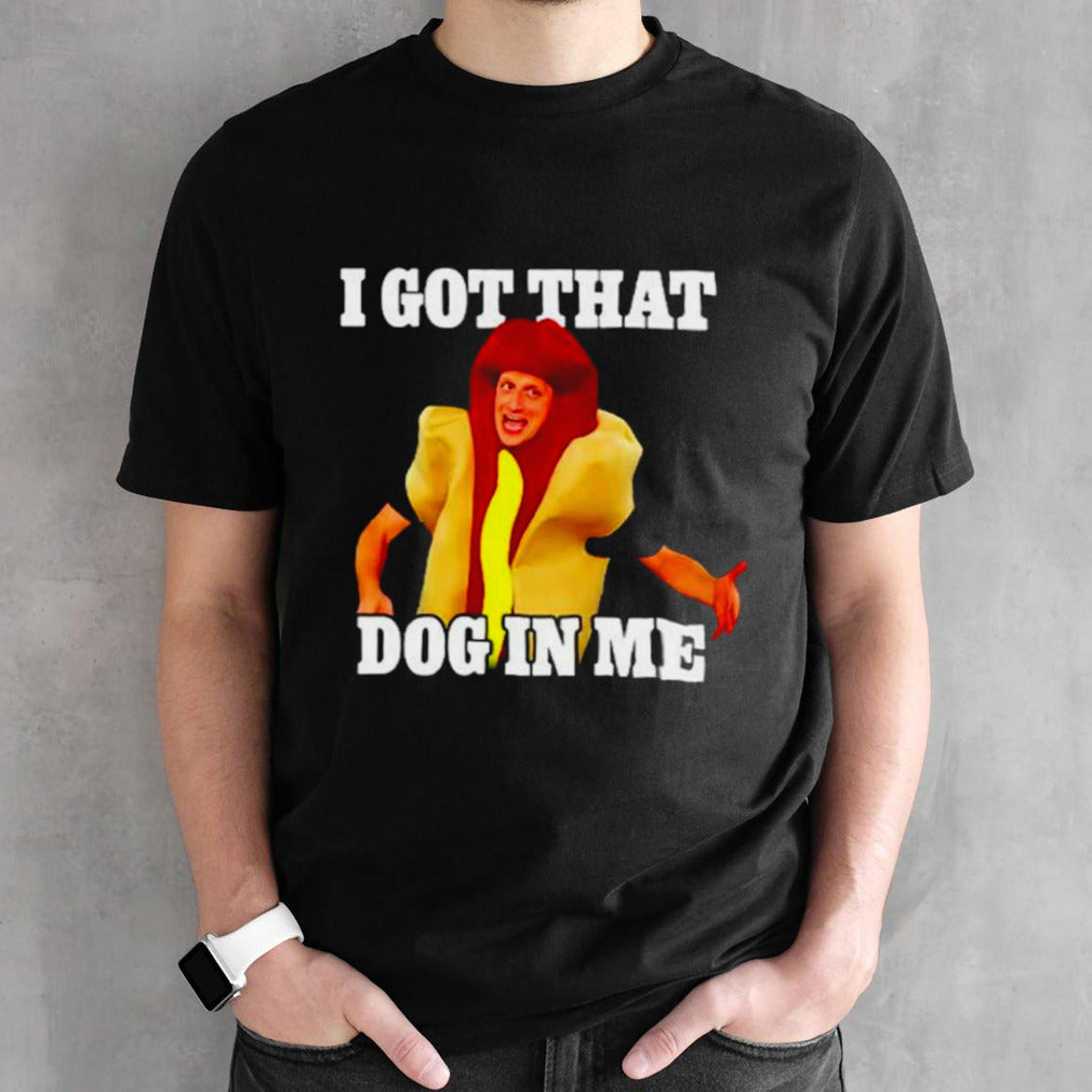 Hot dog I got that dog in me shirts