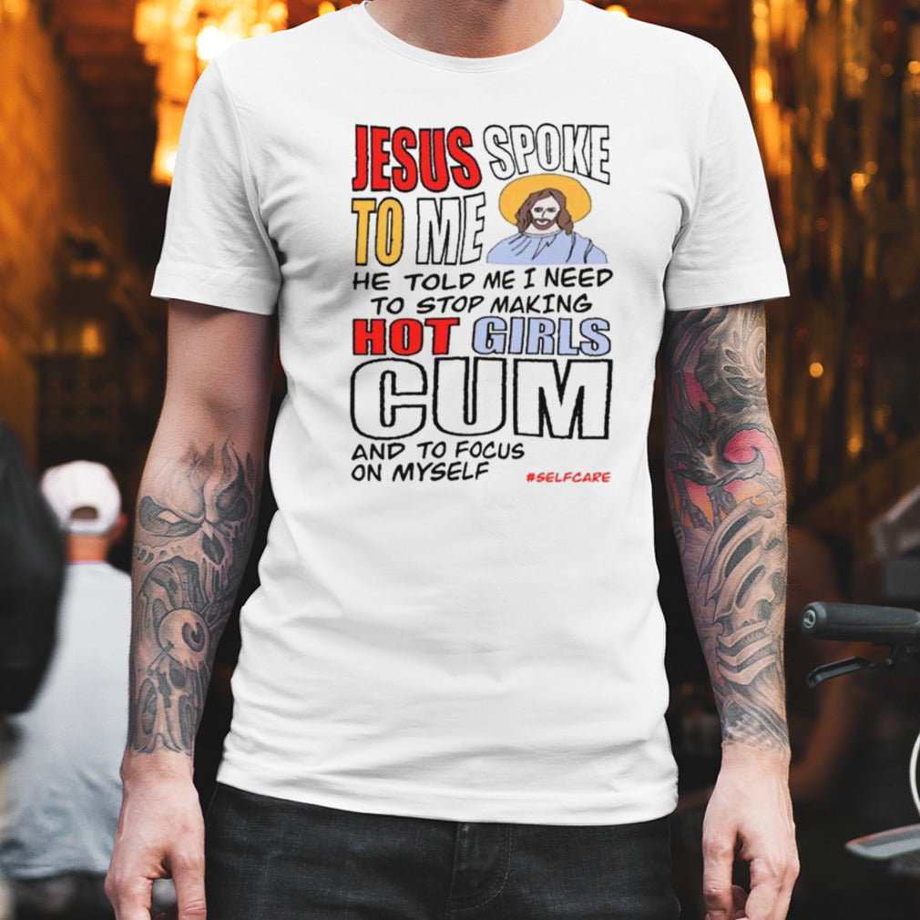 Jesus Spoke To Me He Told Me I Need To Stop Hot Girls Cum And To Focus On Myself T-shirt