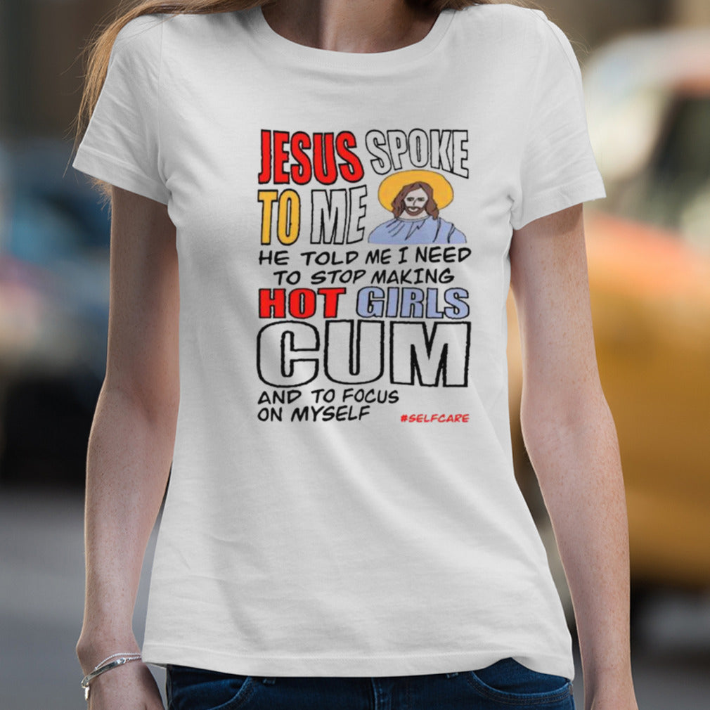 Jesus Spoke To Me He Told Me I Need To Stop Hot Girls Cum And To Focus On Myself T-shirt