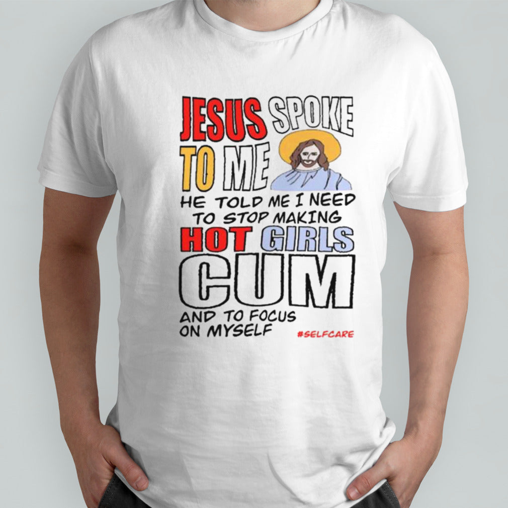 Jesus Spoke To Me He Told Me I Need To Stop Hot Girls Cum And To Focus On Myself T-shirt