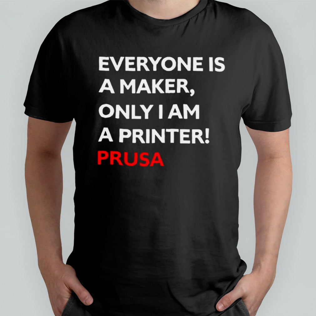 Josef Prusa Everyone Is A Maker Only I Am A Printer Prusa T-shirt