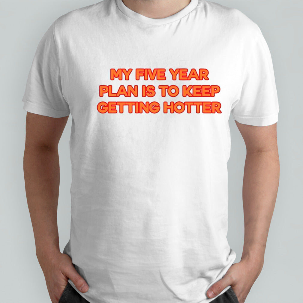 My Five Year Plan Is To Keep Getting Hotter shirt