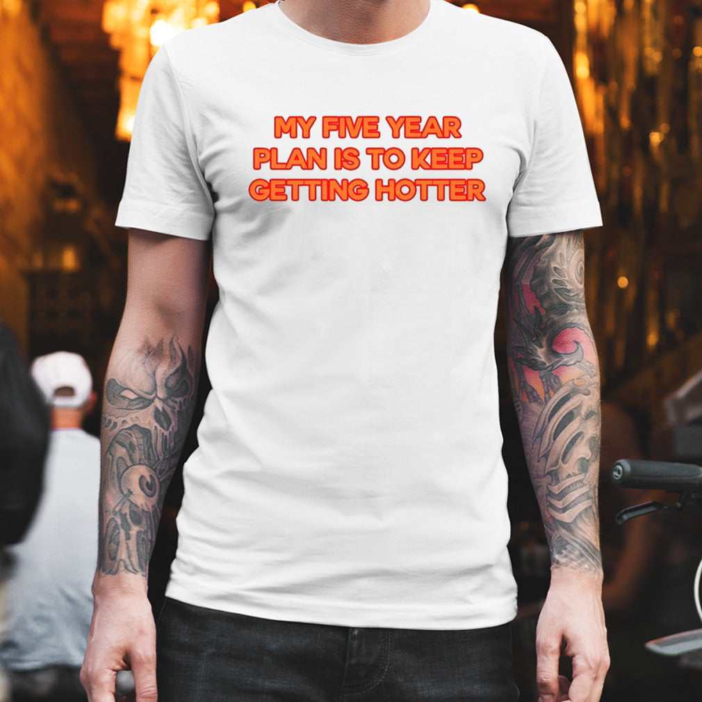 My Five Year Plan Is To Keep Getting Hotter shirt