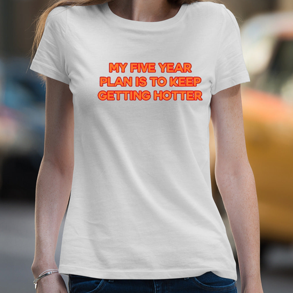 My Five Year Plan Is To Keep Getting Hotter shirt