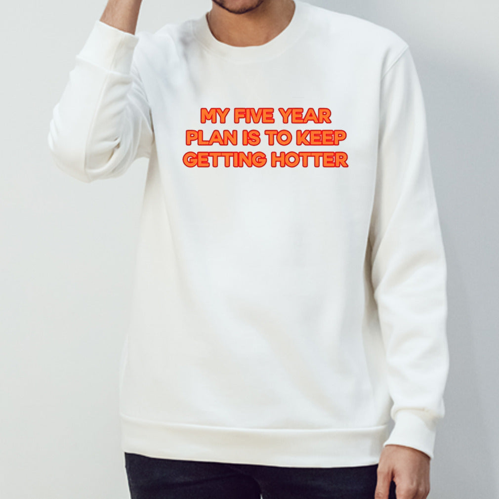 My Five Year Plan Is To Keep Getting Hotter shirt