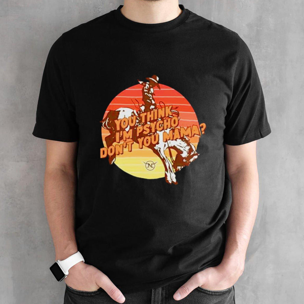 Nick Luciano you think Isâ€™m psycho donsâ€™t you mama bronc rider vintage shirts
