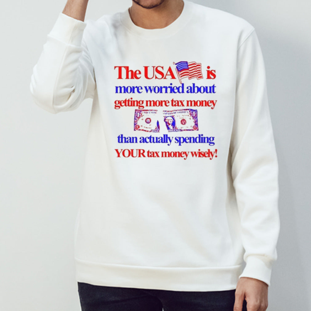 The Usa Is More Worried About Getting More Tax Money Than Actually Spending Your Tax Money Wisely Shirt