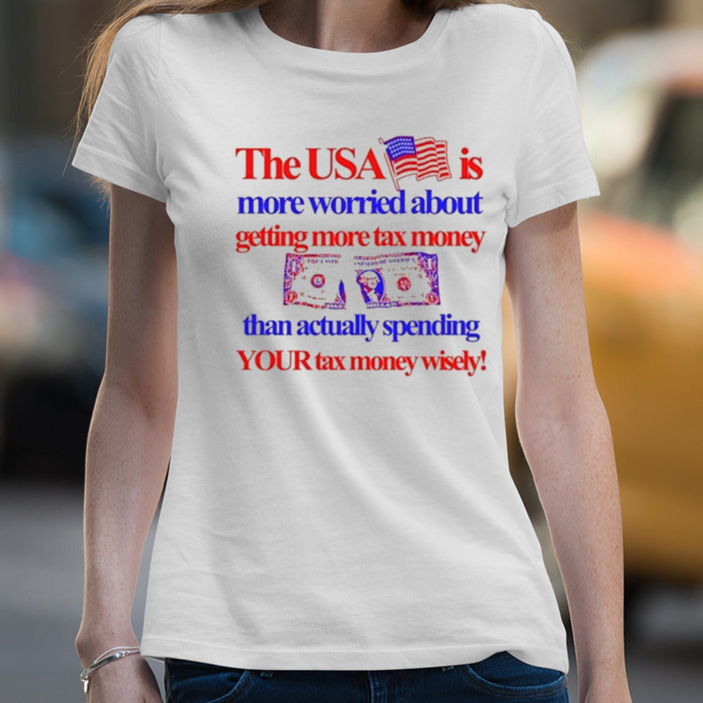 The Usa Is More Worried About Getting More Tax Money Than Actually Spending Your Tax Money Wisely Shirt