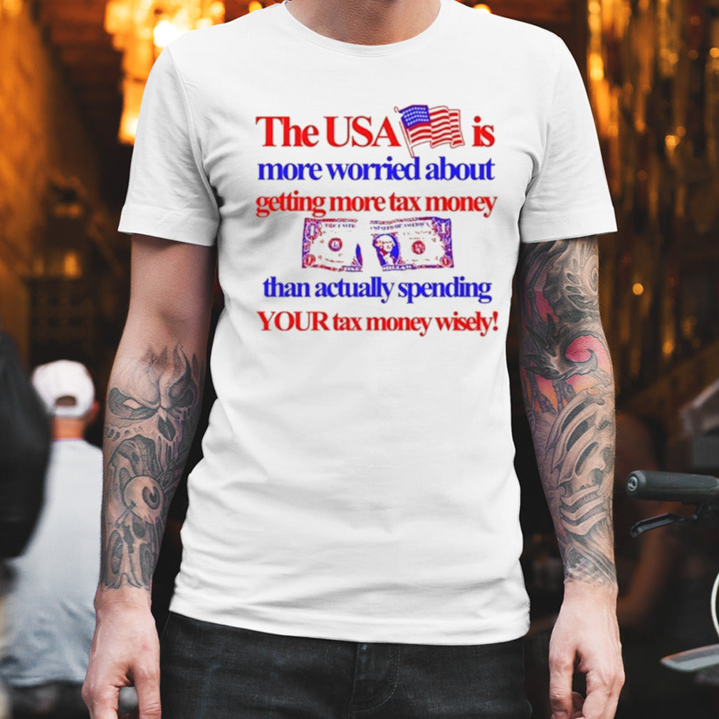 The Usa Is More Worried About Getting More Tax Money Than Actually Spending Your Tax Money Wisely Shirt