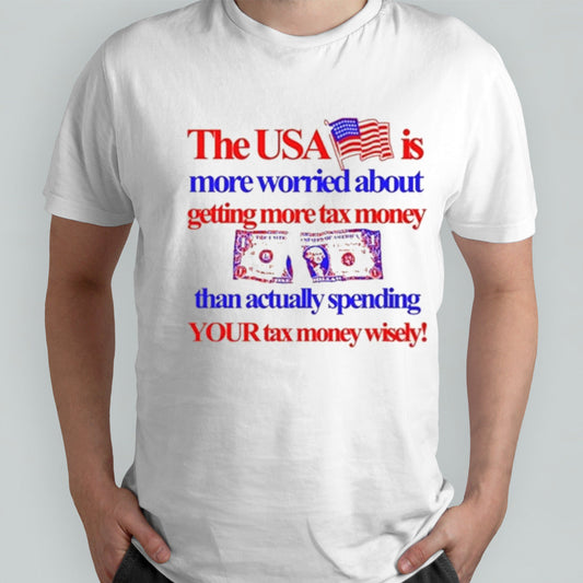 The Usa Is More Worried About Getting More Tax Money Than Actually Spending Your Tax Money Wisely Shirt