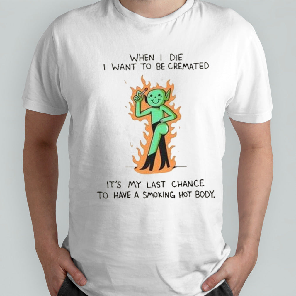 When I die I want to be cremated itâ€™s my last chance to have a smoking hot body shirt