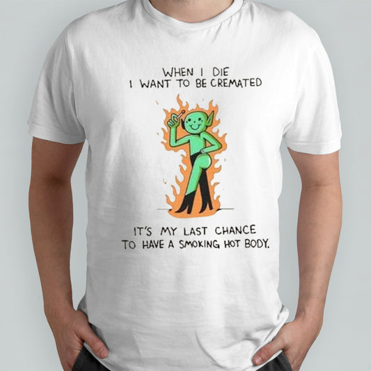 When I die I want to be cremated itâ€™s my last chance to have a smoking hot body shirt