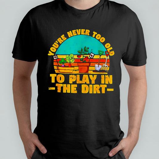 Youâ€™re never too old to play in the dirt vintage shirt