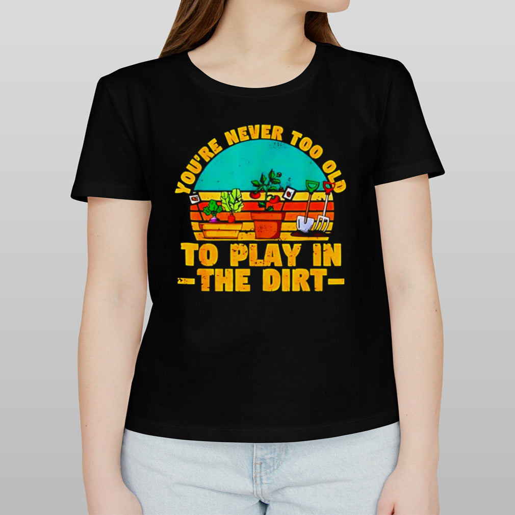 Youâ€™re never too old to play in the dirt vintage shirt