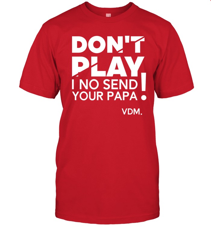 Don't Play I No Send Your Papa Shirt