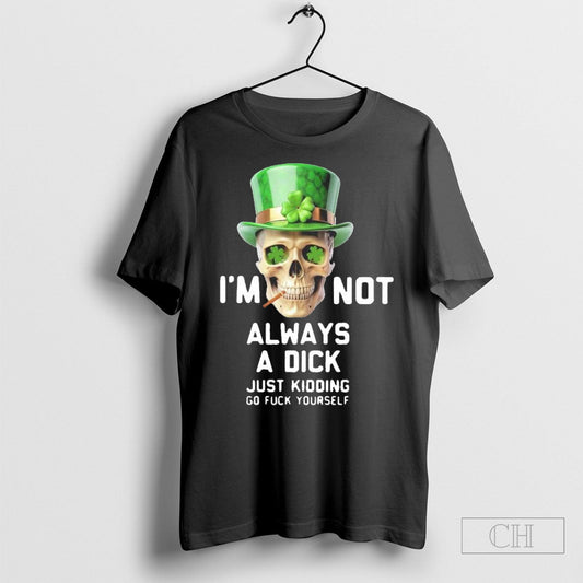 Skull Im Not Always A Dick Just Kidding Go Fuck Yourself Happy Patricks Day 2025 T Shirt