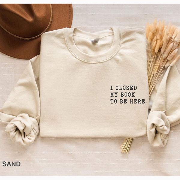 I closed my book to be here, Book Lover sweatshirt, Teacher Book sweater Book Lover Gift, funny bookish sweatshirt, Teacher gift, Bookworm