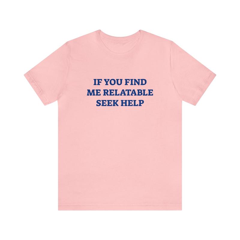 If You Find Me Relatable Seek Help Shirt - Funny T-Shirts Gag Gifts Meme Parody Dark Humor Ironic and Trendy Style