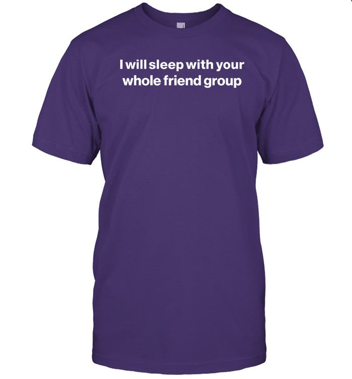 I Will Sleep With Your Whole Friend Group Funny Shirt