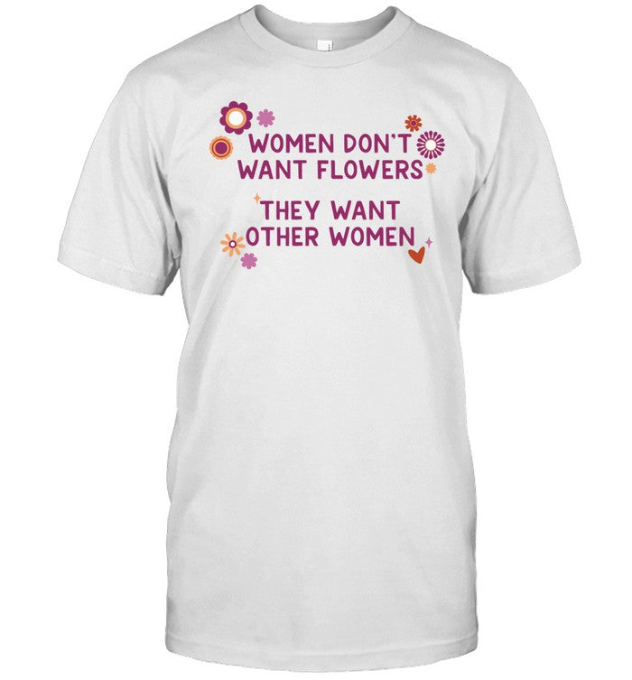 Gotfunny Women Don't Want Flowers They Want Other Women Shirt