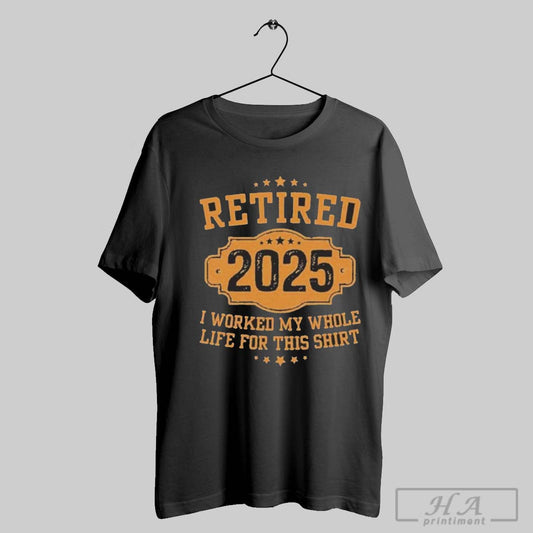 Retirement 2025 Gifts Worked My Whole Life For This Retired Gift T Shirt