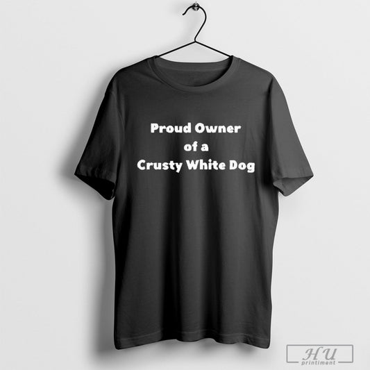 Proud Owner Of A Crusty White Dog 2025 T Shirt Sweatshirt Poster
